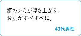 顔のシミが浮き上がり、お肌がすべすべに。　40代男性