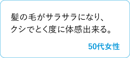 髪の毛がサラサラになり、クシでとく度に体感出来る。　50代女性