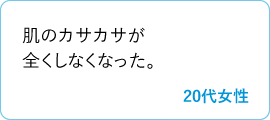 肌のカサカサが全くしなくなった。　20代女性