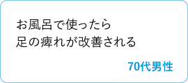 お風呂で使ったら足の痺れが改善される　70代男性