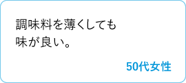 調味料を薄くしても味が良い。　50代女性