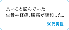長いこと悩んでいた坐骨神経痛、腰痛が緩和した。　50代男性