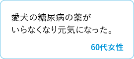 愛犬の糖尿病の薬がいらなくなり元気になった。　60代女性