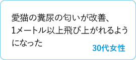 愛猫の糞尿の匂いが改善、1メートル以上飛び上がれるようになった　30代女性