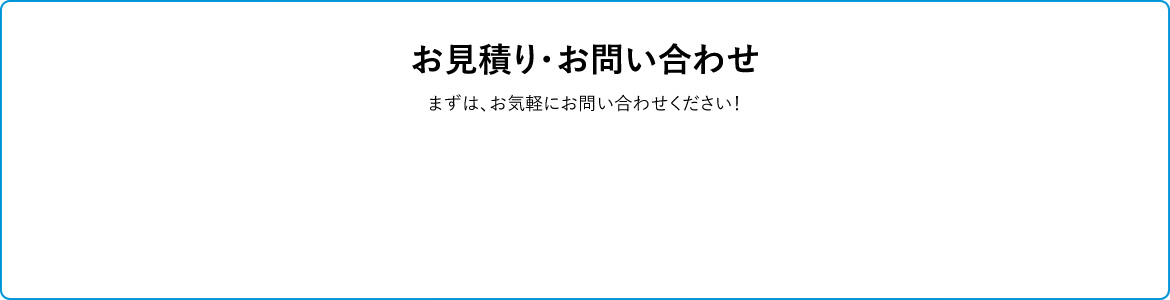 お見積り・お問い合わせ　まずは、お気軽にお問い合わせください！